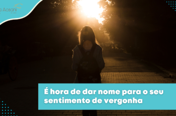 É hora de dar nome para o seu sentimento de vergonha